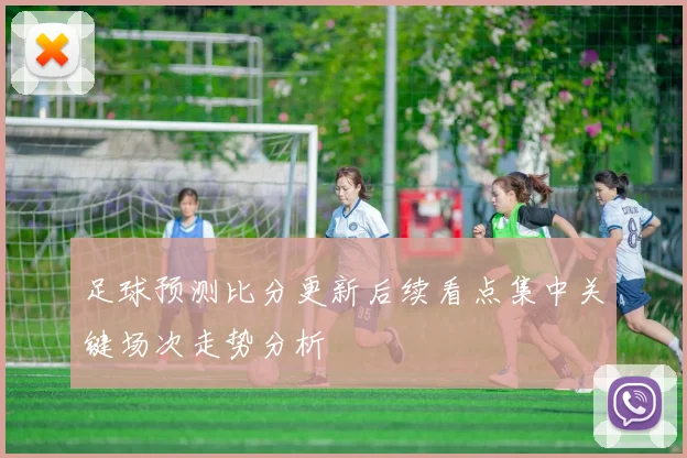 足球预测比分更新后续看点集中关键场次走势分析