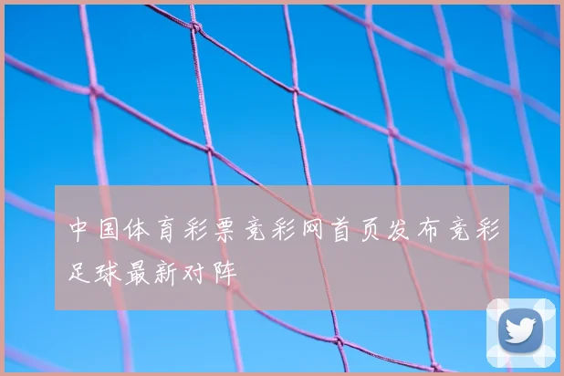 中国体育彩票竞彩网首页发布竞彩足球最新对阵