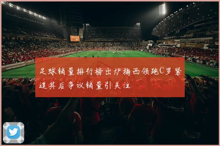足球销量排行榜出炉梅西领跑C罗紧追其后争议销量引关注