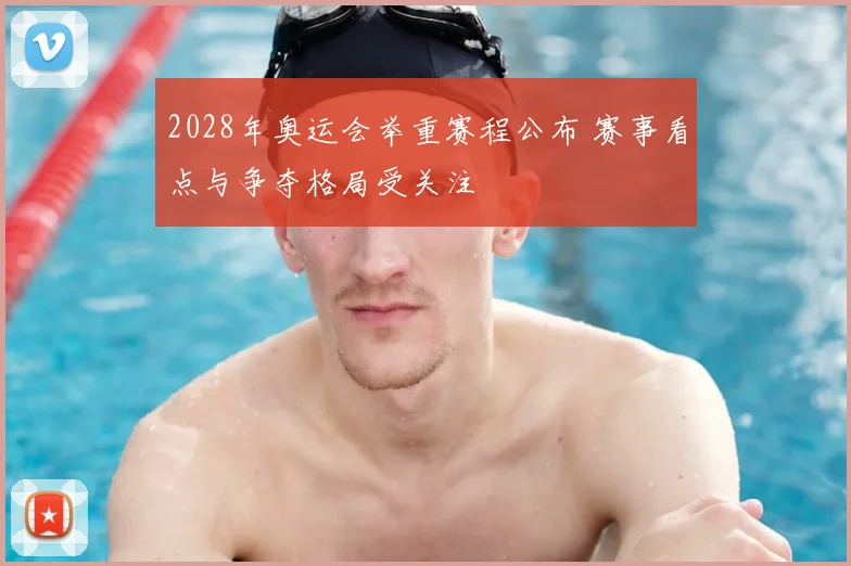2028年奥运会举重赛程公布 赛事看点与争夺格局受关注