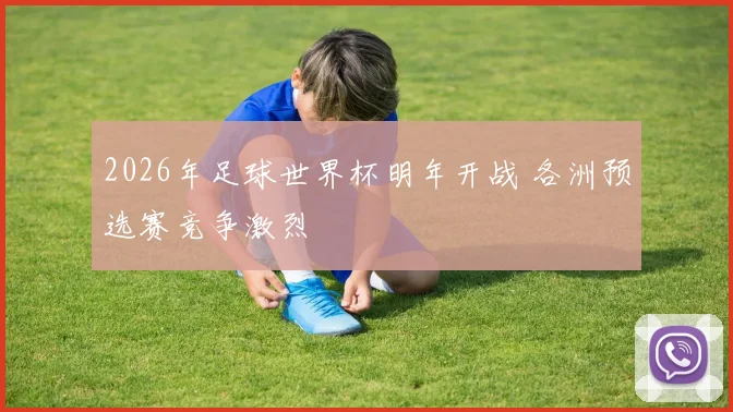 2026年足球世界杯明年开战 各洲预选赛竞争激烈