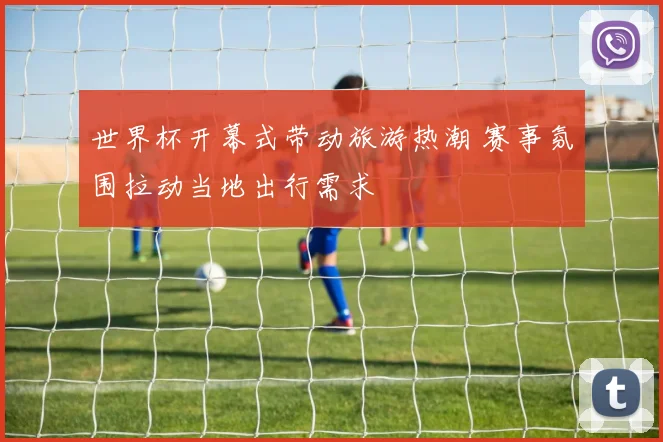 世界杯开幕式带动旅游热潮 赛事氛围拉动当地出行需求