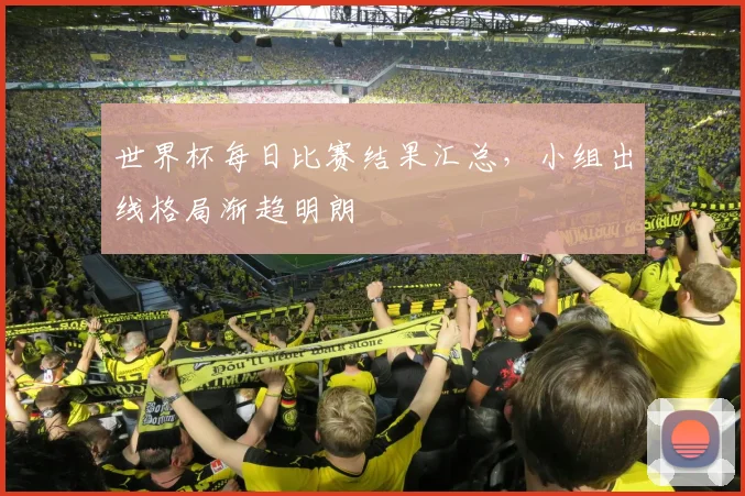 世界杯每日比赛结果汇总,小组出线格局渐趋明朗