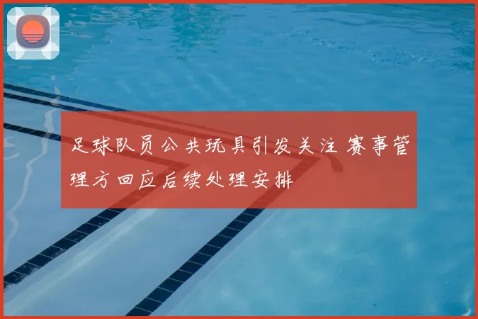 足球队员公共玩具引发关注 赛事管理方回应后续处理安排