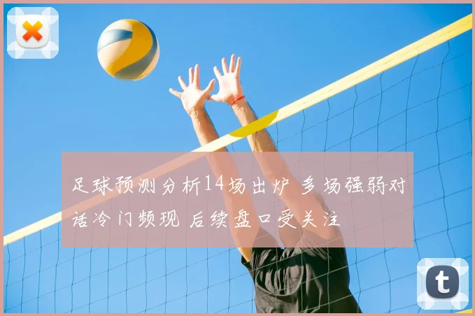 足球预测分析14场出炉 多场强弱对话冷门频现 后续盘口受关注