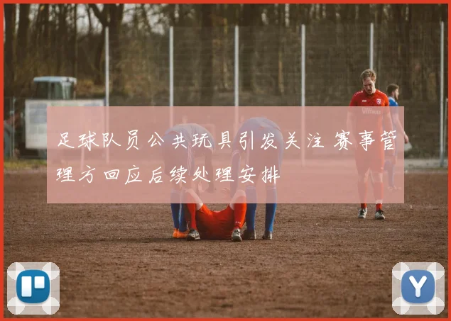 足球队员公共玩具引发关注 赛事管理方回应后续处理安排