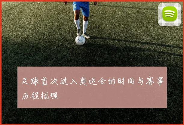 足球首次进入奥运会的时间与赛事历程梳理