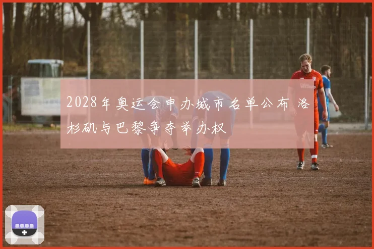 2028年奥运会申办城市名单公布 洛杉矶与巴黎争夺举办权