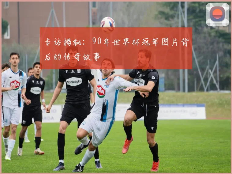 专访揭秘：90年世界杯冠军图片背后的传奇故事