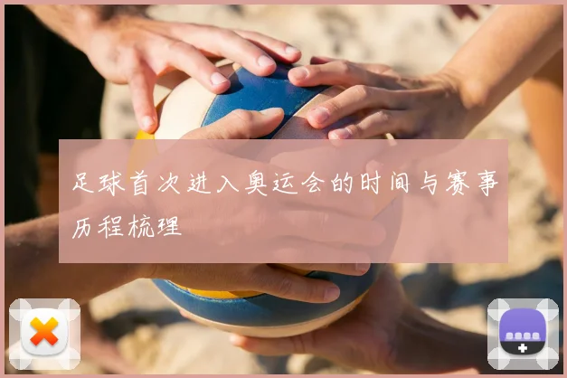 足球首次进入奥运会的时间与赛事历程梳理