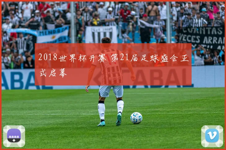 2018世界杯开赛 第21届足球盛会正式启幕