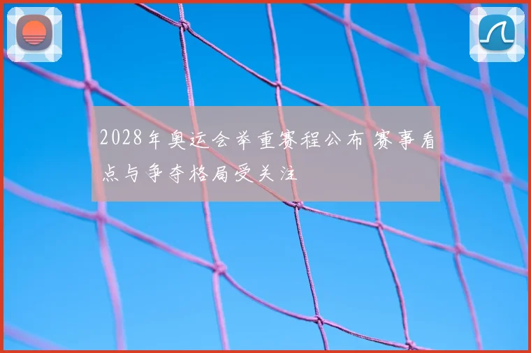 2028年奥运会举重赛程公布 赛事看点与争夺格局受关注
