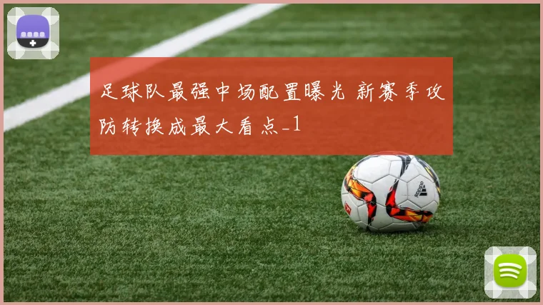 足球队最强中场配置曝光 新赛季攻防转换成最大看点_1