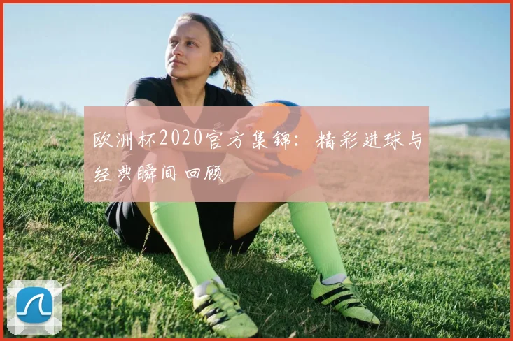 欧洲杯2020官方集锦:精彩进球与经典瞬间回顾