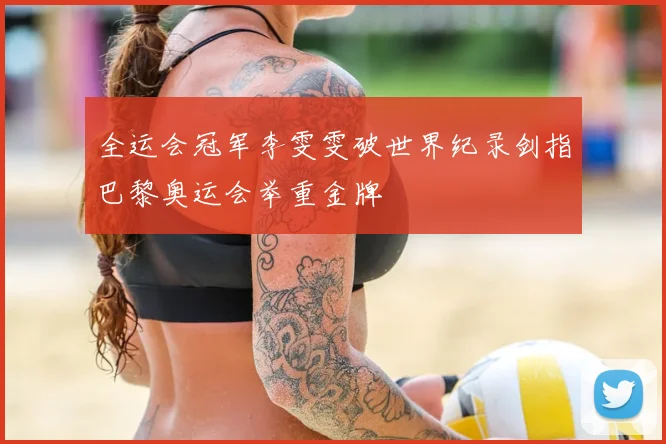 全运会冠军李雯雯破世界纪录剑指巴黎奥运会举重金牌