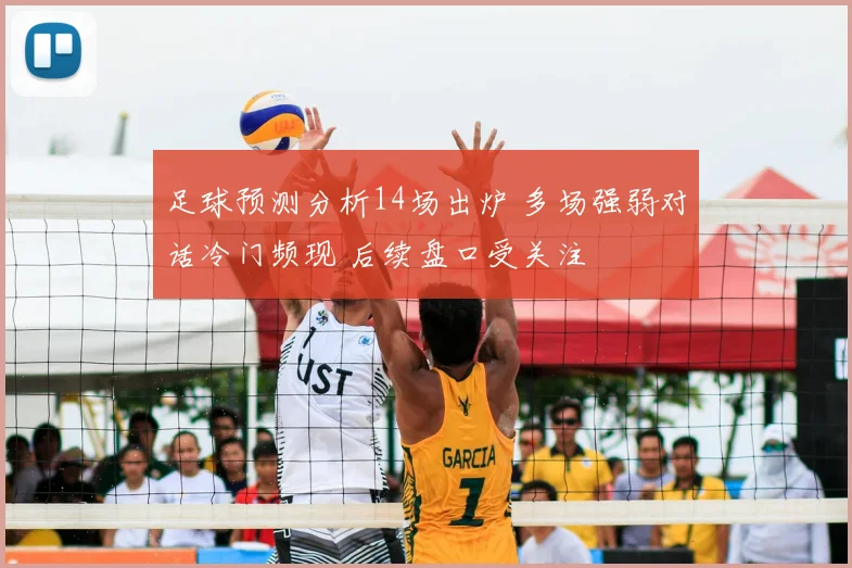 足球预测分析14场出炉 多场强弱对话冷门频现 后续盘口受关注
