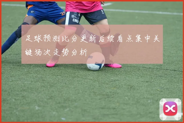 足球预测比分更新后续看点集中关键场次走势分析