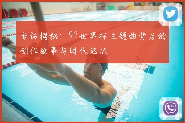 专访揭秘：97世界杯主题曲背后的创作故事与时代记忆