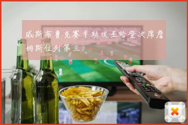 威斯布鲁克赛季助攻王哈登次席詹姆斯位列第三