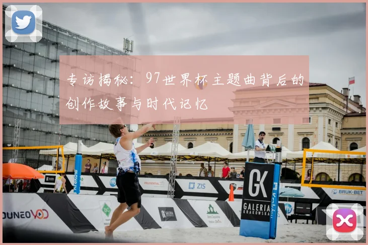 专访揭秘：97世界杯主题曲背后的创作故事与时代记忆