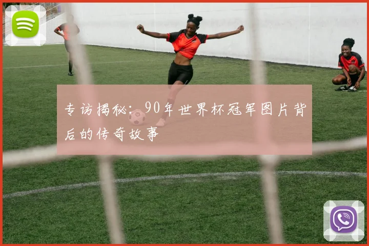 专访揭秘：90年世界杯冠军图片背后的传奇故事