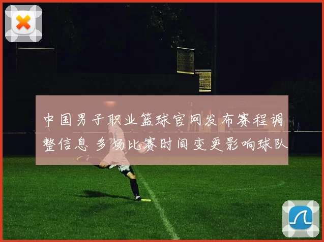 中国男子职业篮球官网发布赛程调整信息 多场比赛时间变更影响球队备战安排