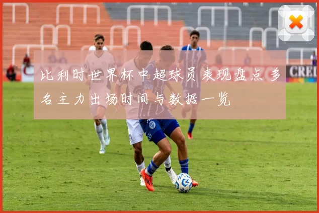 比利时世界杯中超球员表现盘点 多名主力出场时间与数据一览