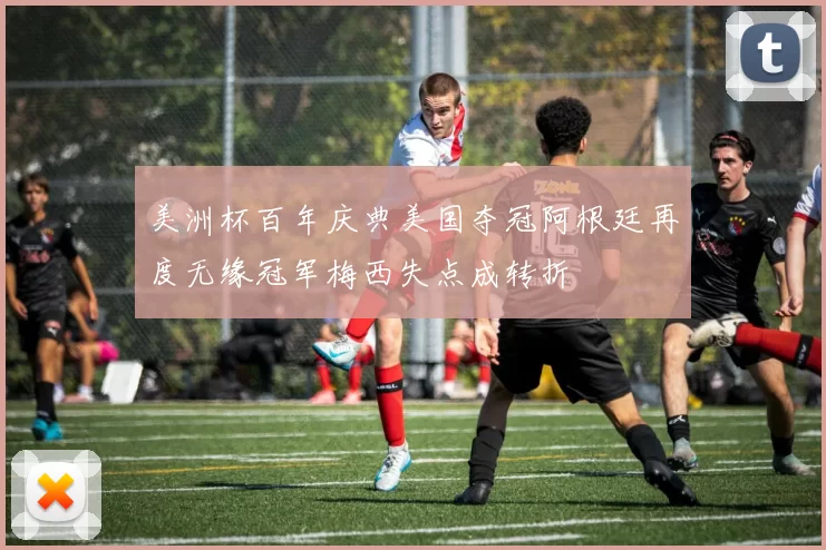 美洲杯百年庆典美国夺冠阿根廷再度无缘冠军梅西失点成转折