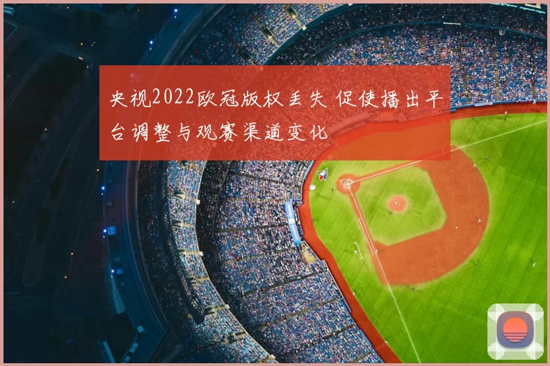 央视2022欧冠版权丢失 促使播出平台调整与观赛渠道变化