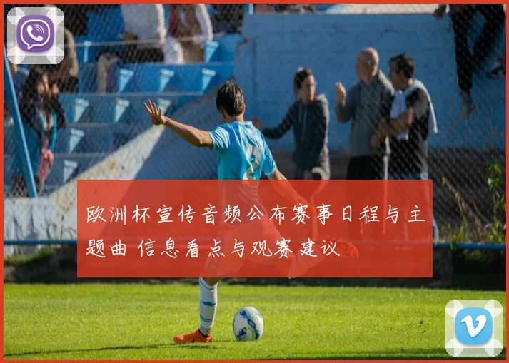 欧洲杯宣传音频公布赛事日程与主题曲 信息看点与观赛建议