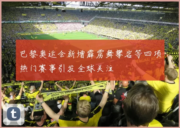 巴黎奥运会新增霹雳舞攀岩等四项热门赛事引发全球关注