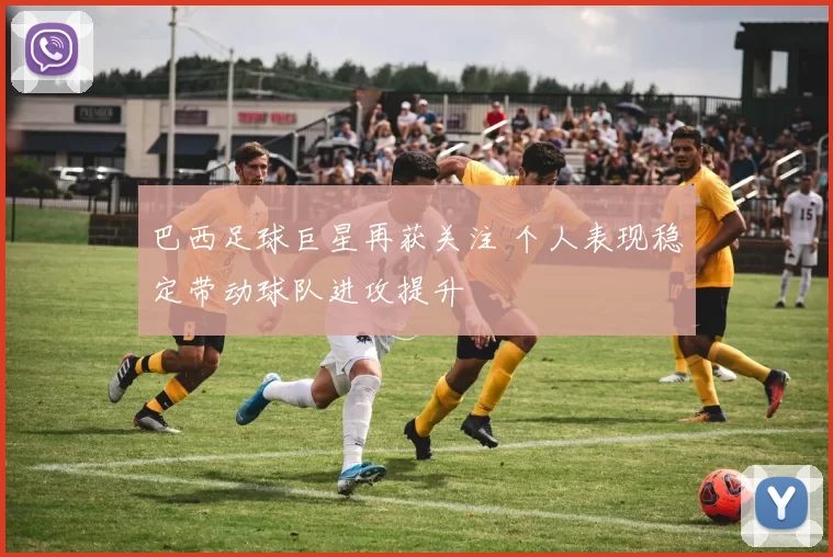 巴西足球巨星再获关注 个人表现稳定带动球队进攻提升