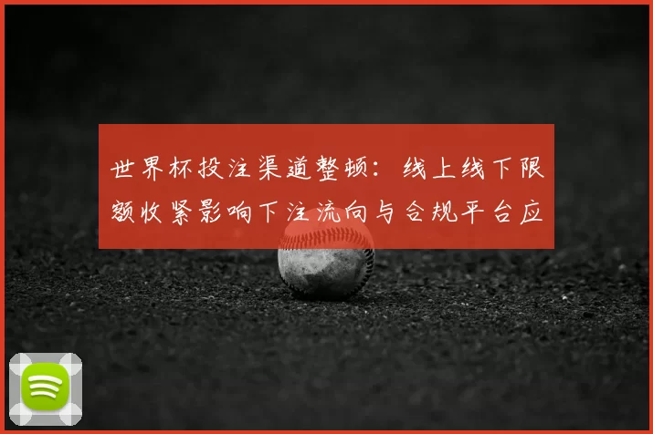 世界杯投注渠道整顿：线上线下限额收紧影响下注流向与合规平台应对策略