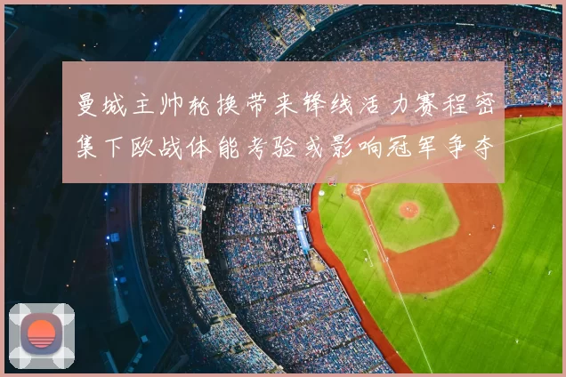 曼城主帅轮换带来锋线活力赛程密集下欧战体能考验或影响冠军争夺
