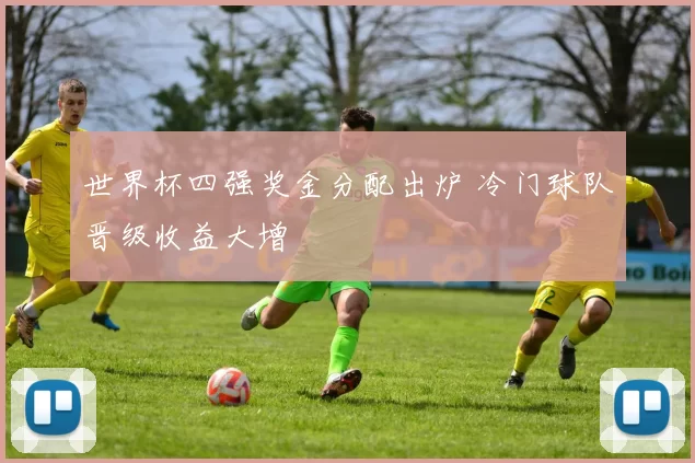 世界杯四强奖金分配出炉 冷门球队晋级收益大增
