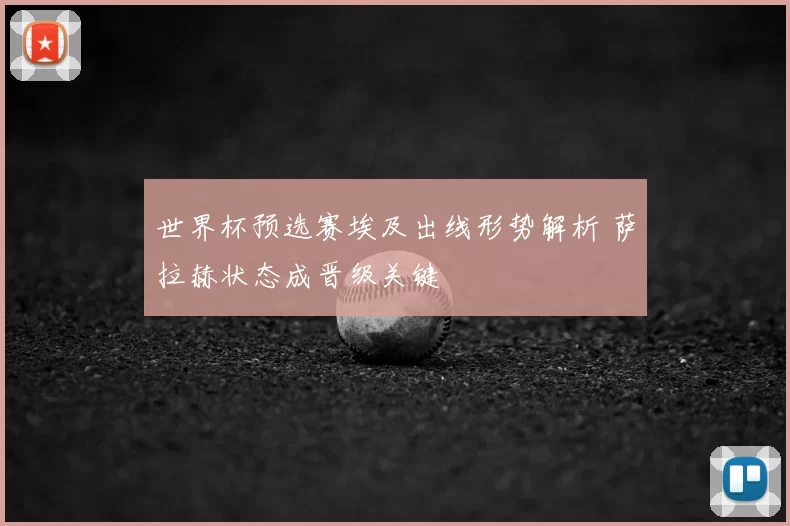 世界杯预选赛埃及出线形势解析 萨拉赫状态成晋级关键