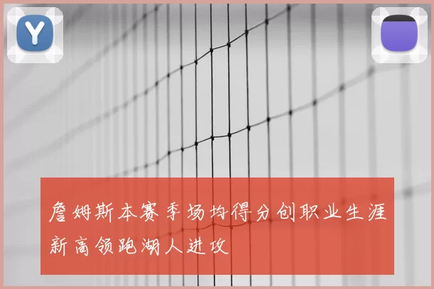 詹姆斯本赛季场均得分创职业生涯新高领跑湖人进攻