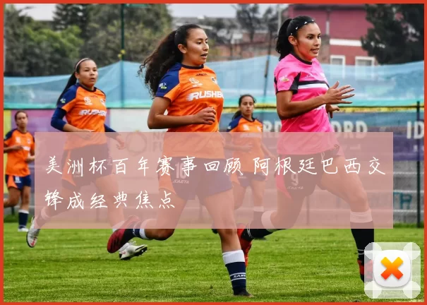 美洲杯百年赛事回顾 阿根廷巴西交锋成经典焦点
