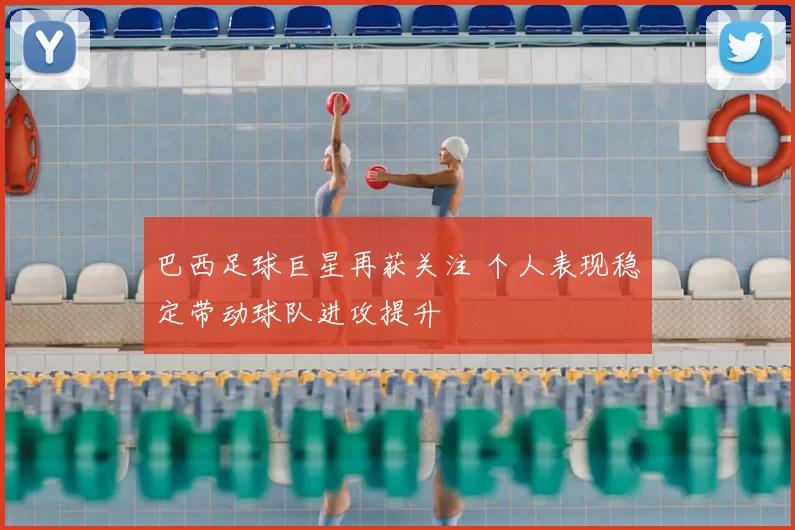 巴西足球巨星再获关注 个人表现稳定带动球队进攻提升