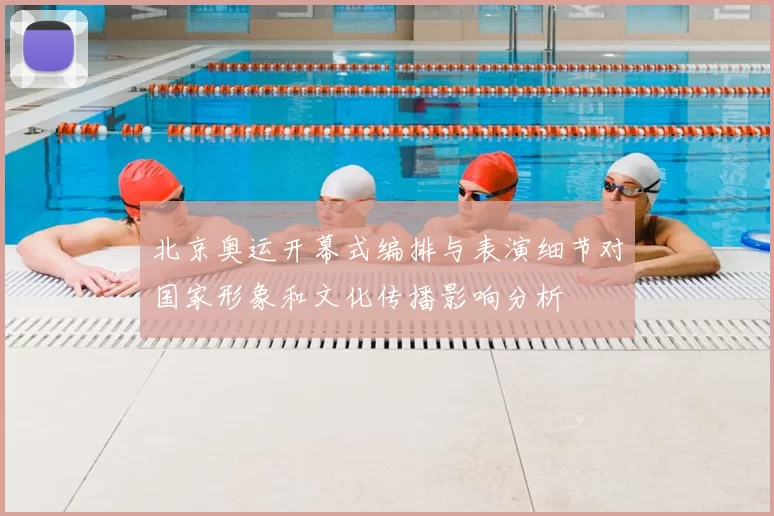 北京奥运开幕式编排与表演细节对国家形象和文化传播影响分析