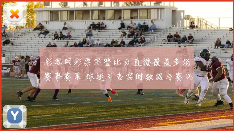 彩客网彩票完整比分直播覆盖多场赛事赛果 球迷可查实时数据与赛况更新