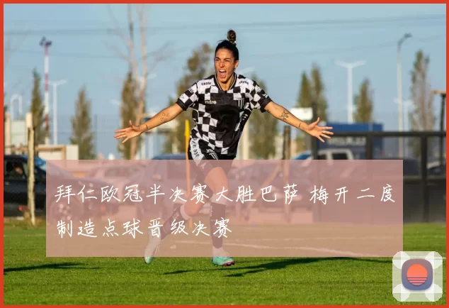 拜仁欧冠半决赛大胜巴萨 梅开二度制造点球晋级决赛