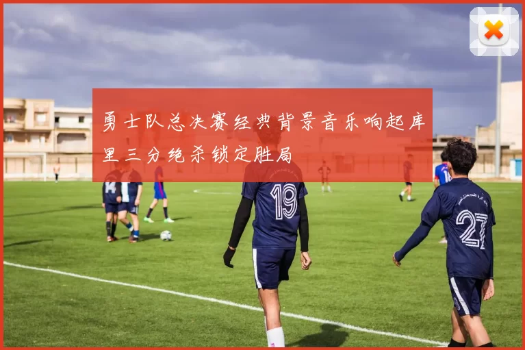 勇士队总决赛经典背景音乐响起库里三分绝杀锁定胜局