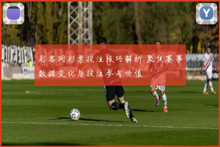 彩客网彩票投注技巧解析 聚焦赛事数据变化与投注参考价值