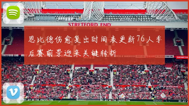 恩比德伤愈复出时间表更新76人季后赛前景迎来关键转折