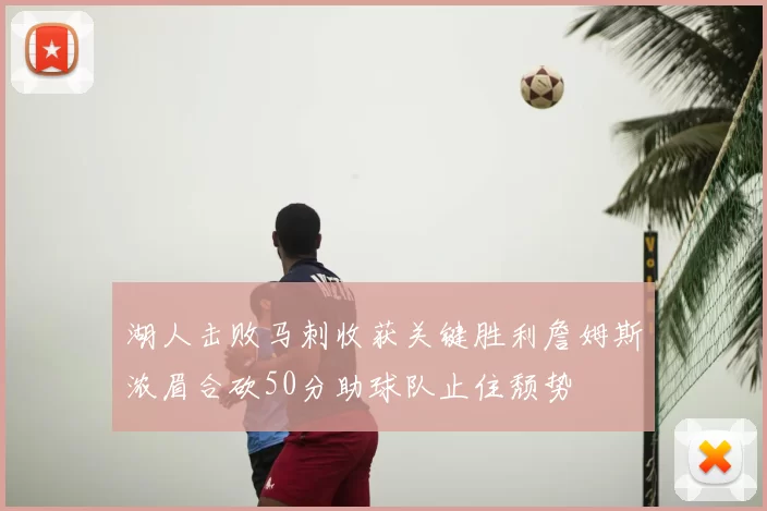 湖人击败马刺收获关键胜利詹姆斯浓眉合砍50分助球队止住颓势