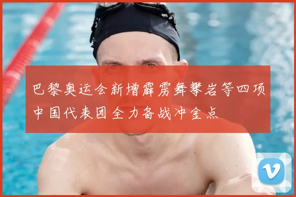 巴黎奥运会新增霹雳舞攀岩等四项中国代表团全力备战冲金点