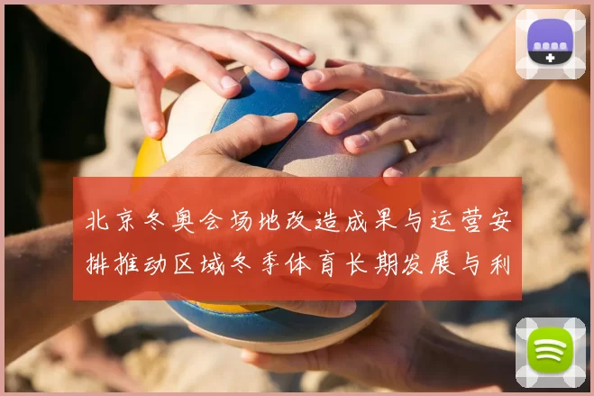 北京冬奥会场地改造成果与运营安排推动区域冬季体育长期发展与利用