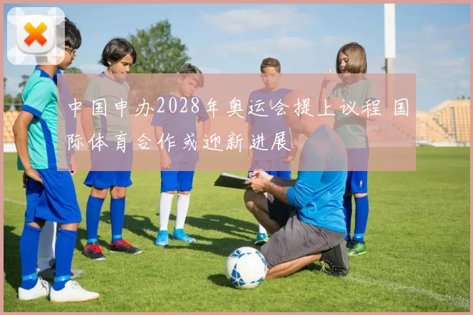 中国申办2028年奥运会提上议程 国际体育合作或迎新进展