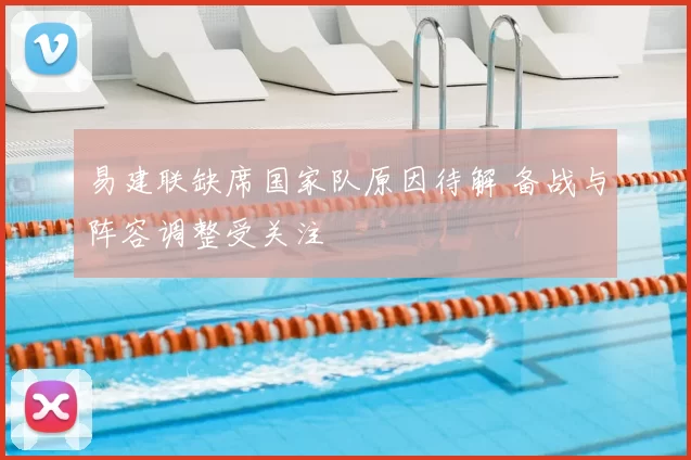 易建联缺席国家队原因待解 备战与阵容调整受关注